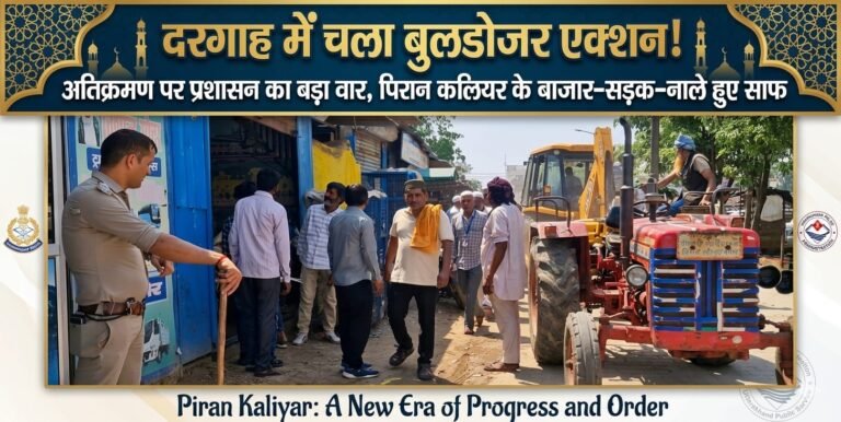“पिरान कलियर दरगाह क्षेत्र में अतिक्रमण पर सख्त कार्रवाई, प्रशासन का अभियान तेज—बाजार, सड़क और नालों से हटे अवैध कब्जे”