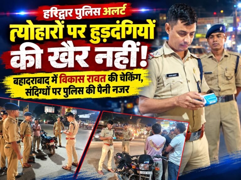 BIG BREAKING:: त्योहारों पर हुड़दंगियों की खैर नहीं! हरिद्वार पुलिस अलर्ट, बहादराबाद में विकास रावत की चेकिंग से संदिग्धों में मची हलचल